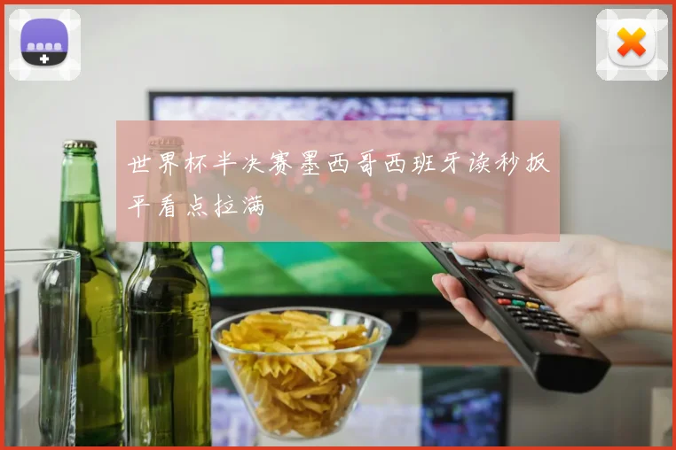 世界杯半决赛墨西哥西班牙读秒扳平看点拉满