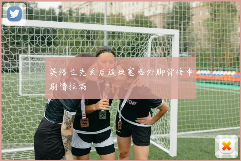 英格兰先丢后追坎塞洛外脚背传中剧情拉满