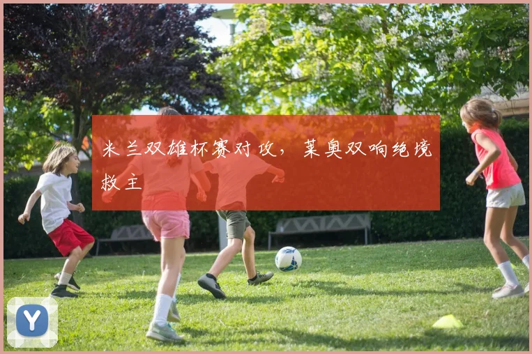 米兰双雄杯赛对攻，莱奥双响绝境救主