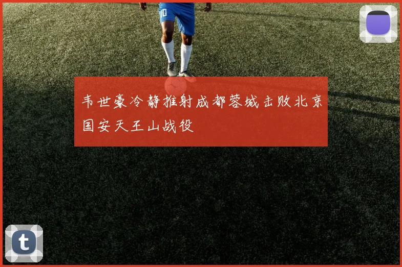 韦世豪冷静推射成都蓉城击败北京国安天王山战役