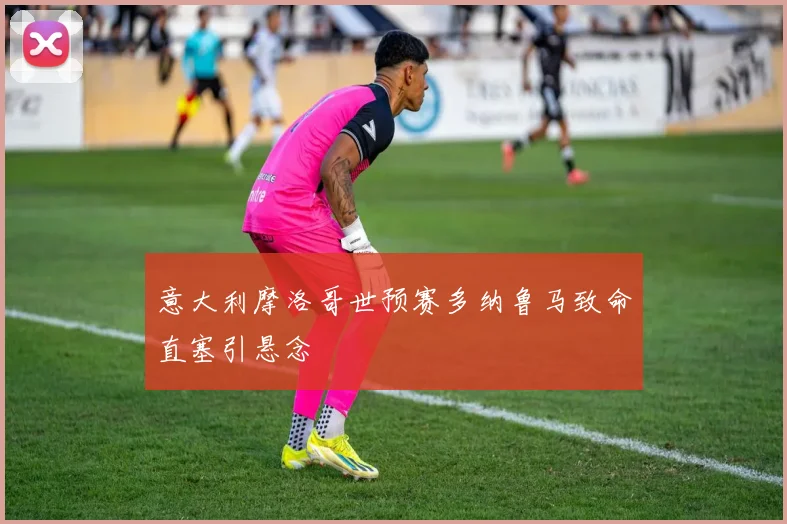 意大利摩洛哥世预赛多纳鲁马致命直塞引悬念