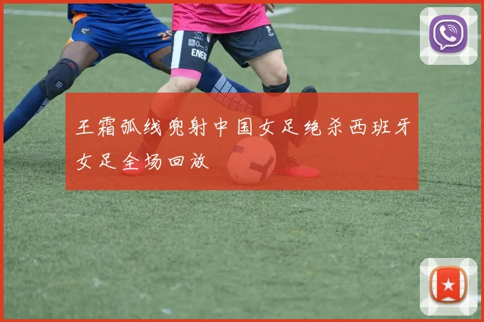 关于「王霜弧线兜射中国女足绝杀西班牙女足全场回放」