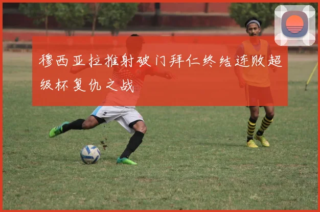穆西亚拉推射破门拜仁终结连败超级杯复仇之战