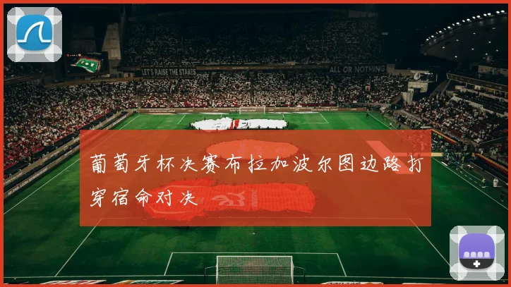 葡萄牙杯决赛布拉加波尔图边路打穿宿命对决