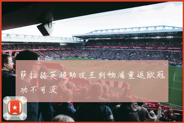 萨拉赫英超助攻王利物浦重返欧冠功不可没