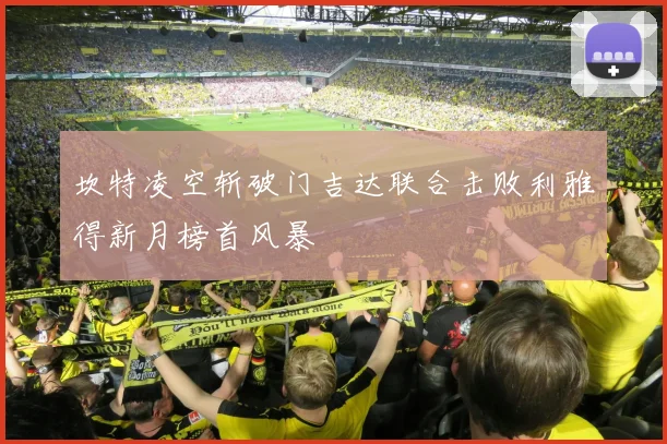 坎特凌空斩破门吉达联合击败利雅得新月榜首风暴