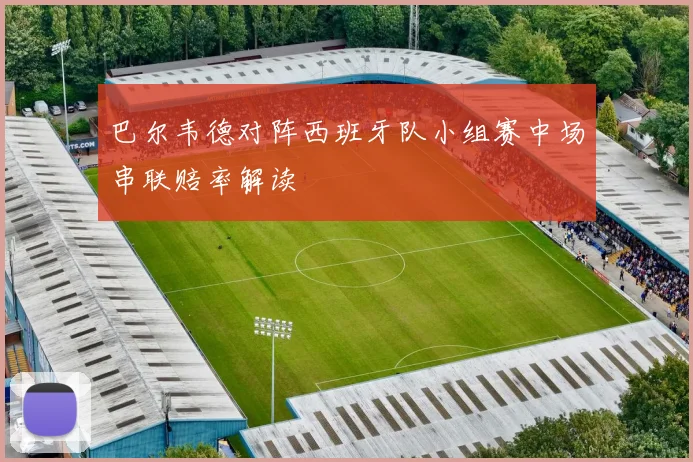 巴尔韦德对阵西班牙队小组赛中场串联赔率解读