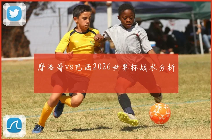 摩洛哥vs巴西2026世界杯战术分析