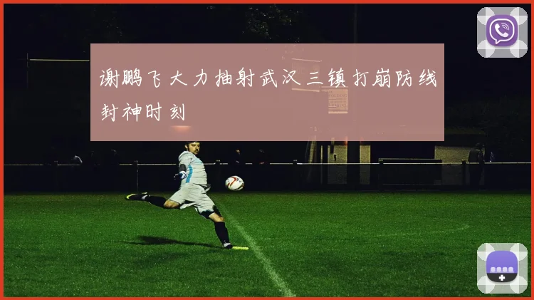 谢鹏飞大力抽射武汉三镇打崩防线封神时刻