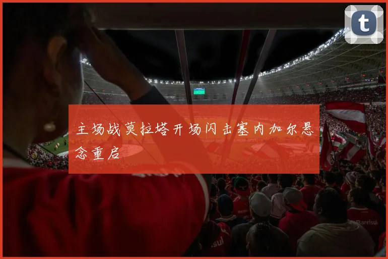 主场战莫拉塔开场闪击塞内加尔悬念重启
