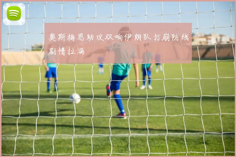 奥斯梅恩助攻双响伊朗队打崩防线剧情拉满