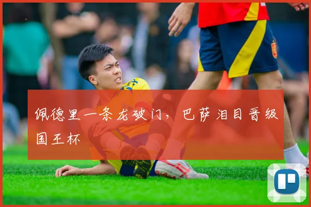 佩德里一条龙破门，巴萨泪目晋级国王杯