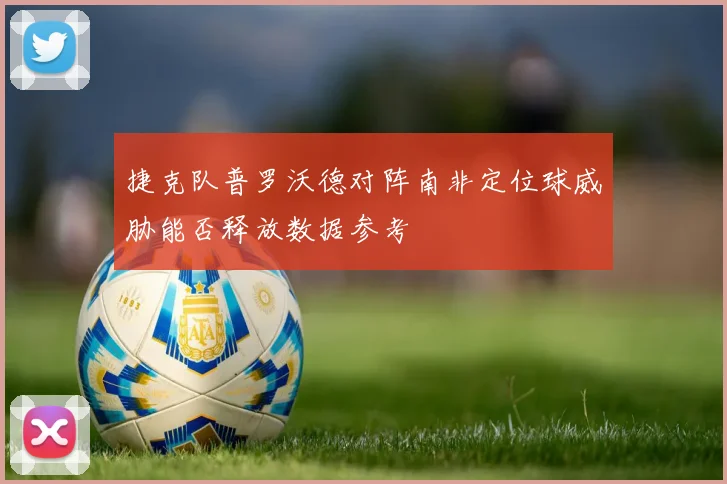 捷克队普罗沃德对阵南非定位球威胁能否释放数据参考