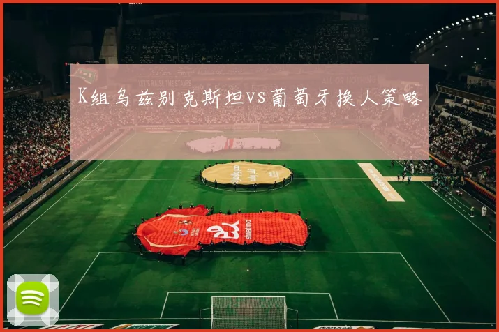 K组乌兹别克斯坦vs葡萄牙换人策略