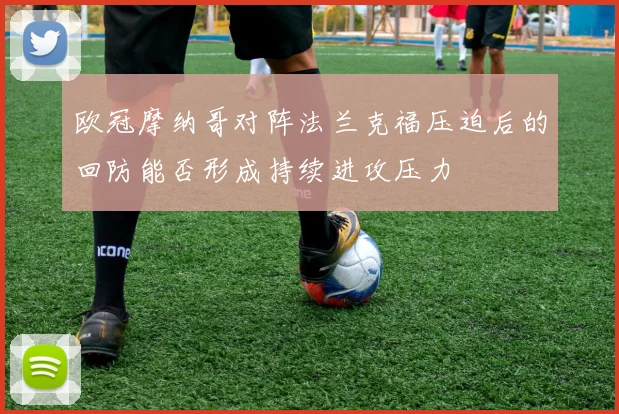 欧冠摩纳哥对阵法兰克福压迫后的回防能否形成持续进攻压力