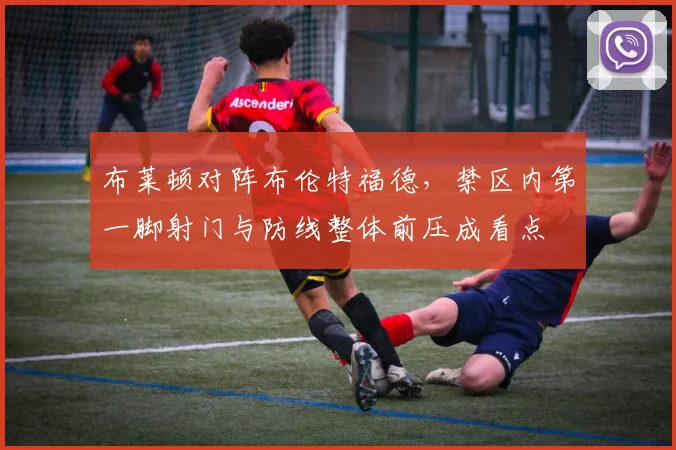布莱顿对阵布伦特福德，禁区内第一脚射门与防线整体前压成看点