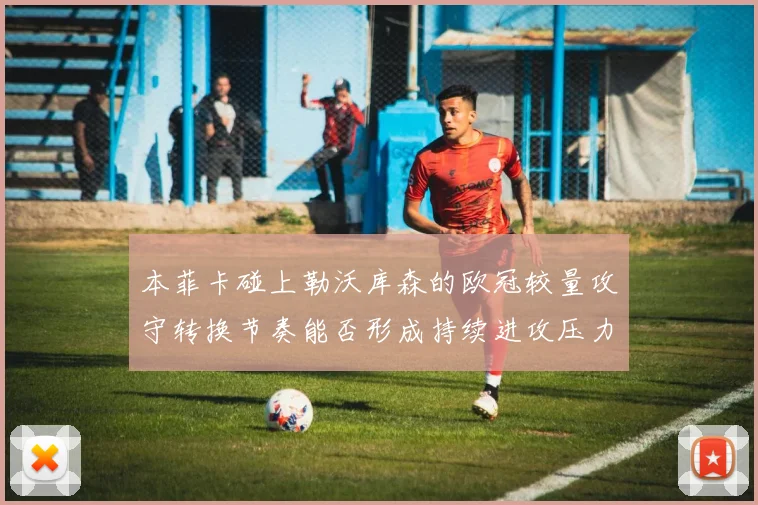 本菲卡碰上勒沃库森的欧冠较量攻守转换节奏能否形成持续进攻压力