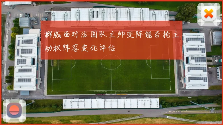 挪威面对法国队主帅变阵能否抢主动权阵容变化评估