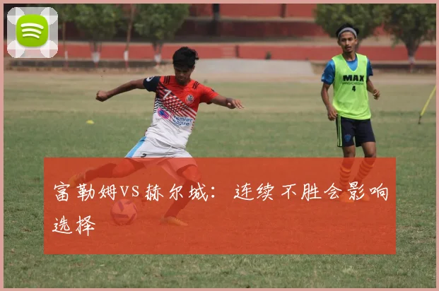 富勒姆vs赫尔城:连续不胜会影响选择