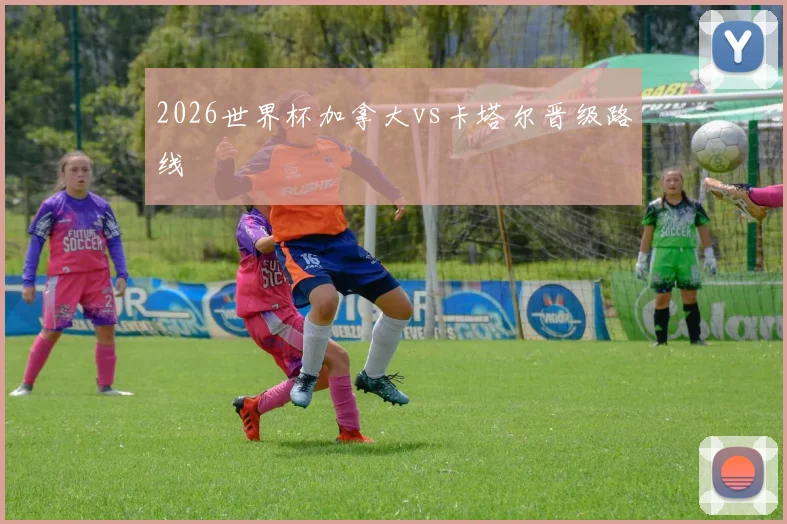 2026世界杯加拿大vs卡塔尔晋级路线