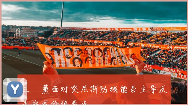 三笘薰面对突尼斯防线能否主导反击战术价值看点