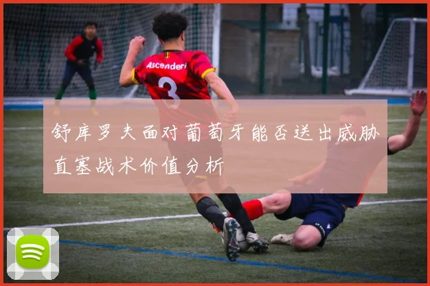 舒库罗夫面对葡萄牙能否送出威胁直塞战术价值分析
