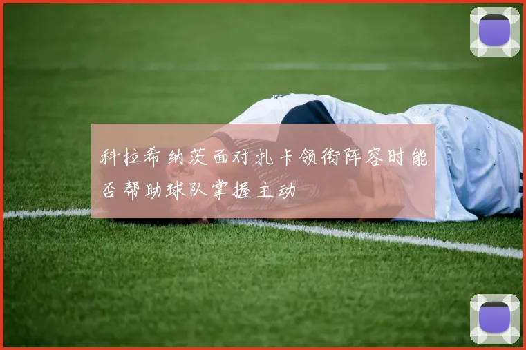 科拉希纳茨面对扎卡领衔阵容时能否帮助球队掌握主动