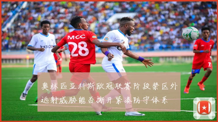 奥林匹亚科斯欧冠联赛阶段禁区外远射威胁能否撕开紧凑防守体系