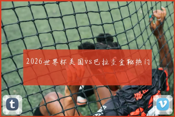 2026世界杯美国vs巴拉圭金靴热门
