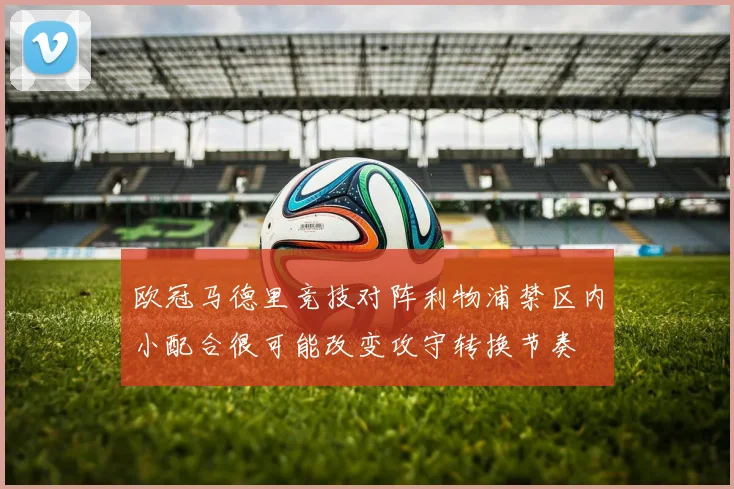 欧冠马德里竞技对阵利物浦禁区内小配合很可能改变攻守转换节奏