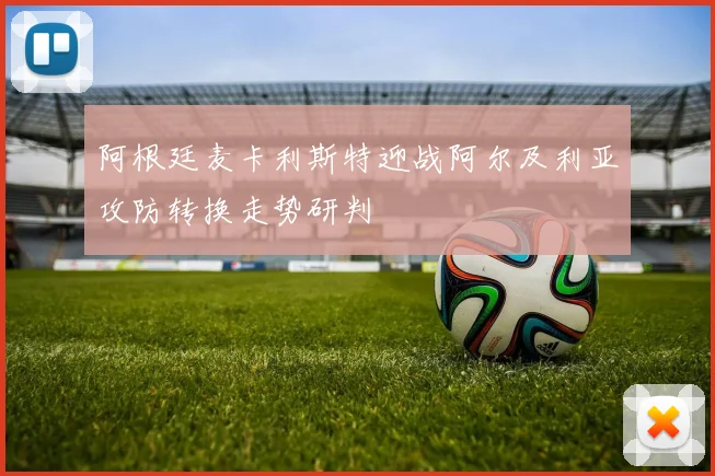阿根廷麦卡利斯特迎战阿尔及利亚攻防转换走势研判