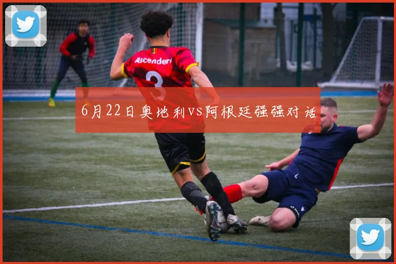 6月22日奥地利vs阿根廷强强对话