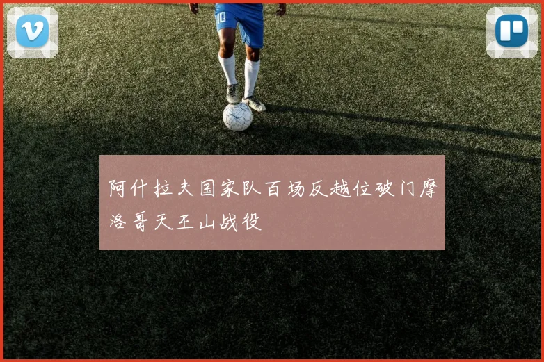 阿什拉夫国家队百场反越位破门摩洛哥天王山战役
