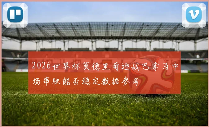 2026世界杯莫德里奇迎战巴拿马中场串联能否稳定数据参考
