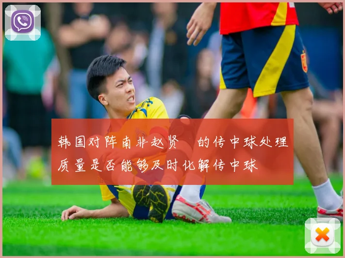 韩国对阵南非赵贤祐的传中球处理质量是否能够及时化解传中球