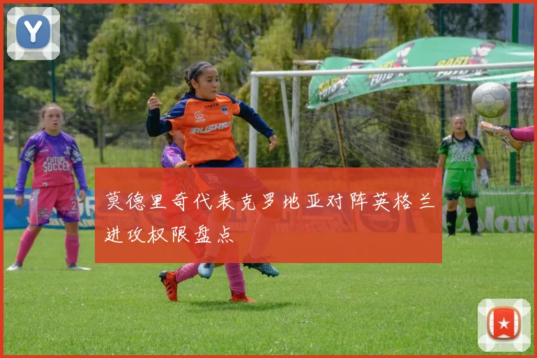 莫德里奇代表克罗地亚对阵英格兰进攻权限盘点