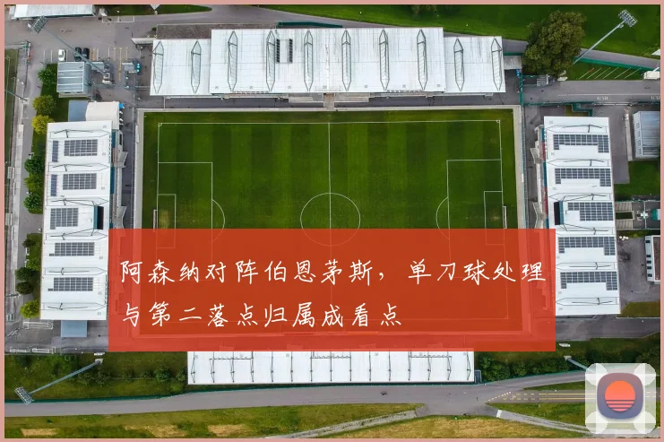 阿森纳对阵伯恩茅斯，单刀球处理与第二落点归属成看点