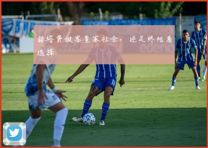 赫塔费做客皇家社会，逆足终结看选择
