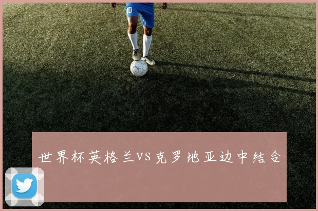 世界杯英格兰vs克罗地亚边中结合