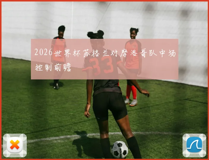 2026世界杯苏格兰对摩洛哥队中场控制前瞻