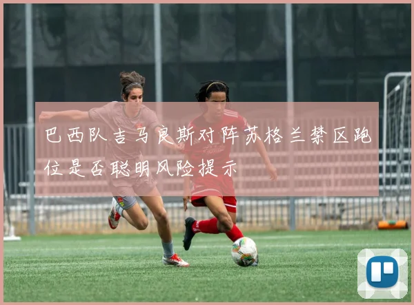 巴西队吉马良斯对阵苏格兰禁区跑位是否聪明风险提示