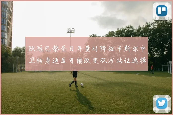 欧冠巴黎圣日耳曼对阵纽卡斯尔中卫转身速度可能改变双方站位选择
