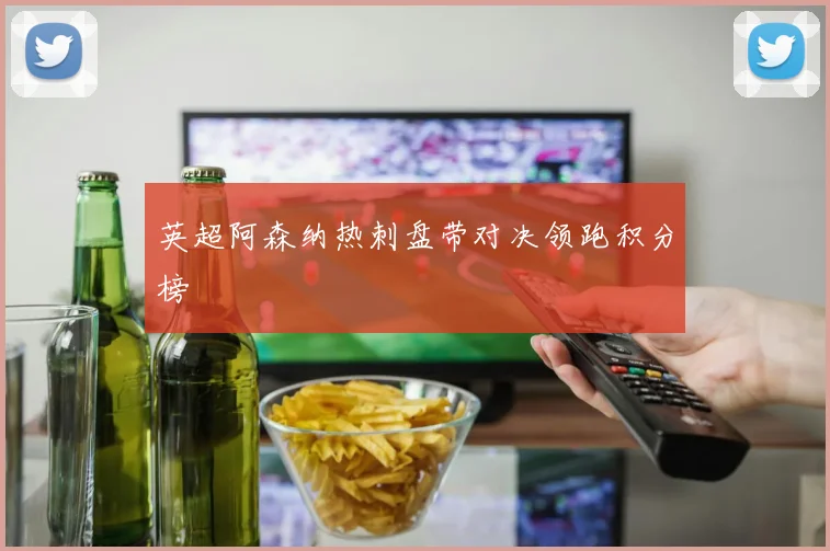 英超阿森纳热刺盘带对决领跑积分榜