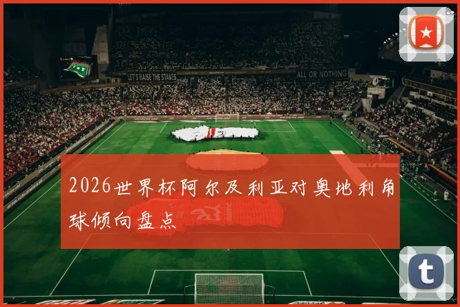 2026世界杯阿尔及利亚对奥地利角球倾向盘点