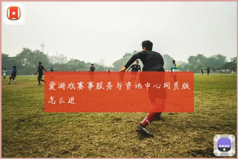 爱游戏赛事服务与资讯中心网页版怎么进