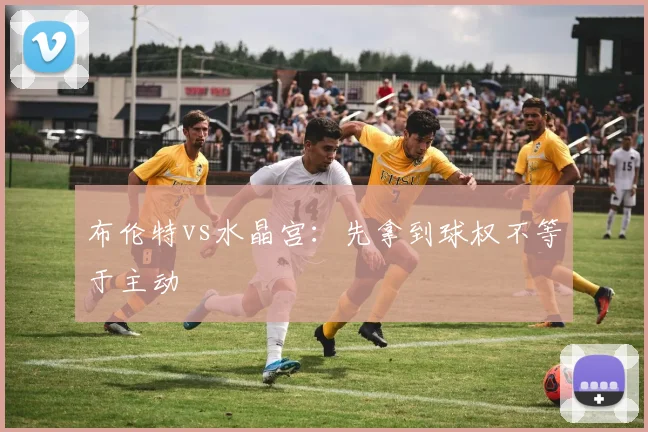 布伦特vs水晶宫:先拿到球权不等于主动
