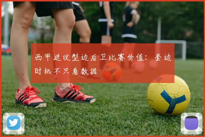 西甲进攻型边后卫比赛价值：套边时机不只看数据