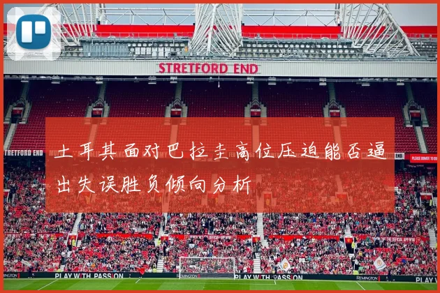 土耳其面对巴拉圭高位压迫能否逼出失误胜负倾向分析