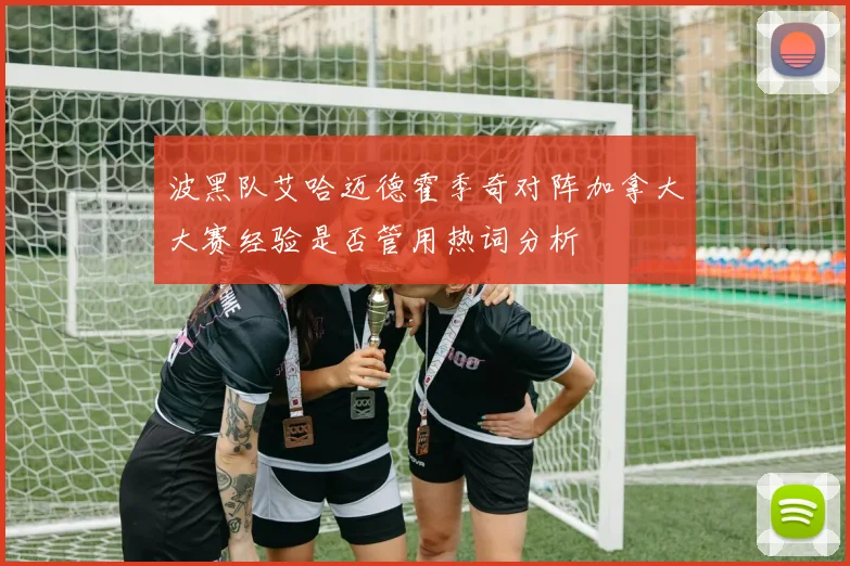 波黑队艾哈迈德霍季奇对阵加拿大大赛经验是否管用热词分析
