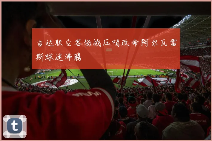 吉达联合客场战压哨改命阿尔瓦雷斯球迷沸腾